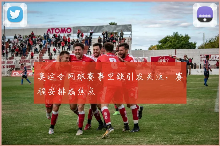 奥运会网球赛事空缺引发关注，赛程安排成焦点