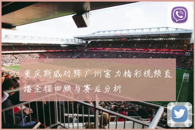 重庆斯威对阵广州富力精彩视频直播全程回顾与赛后分析