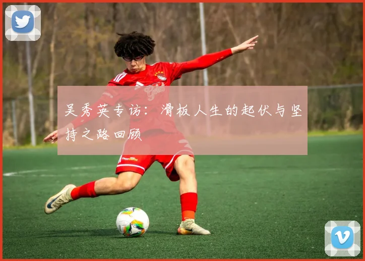 吴秀英专访：滑板人生的起伏与坚持之路回顾