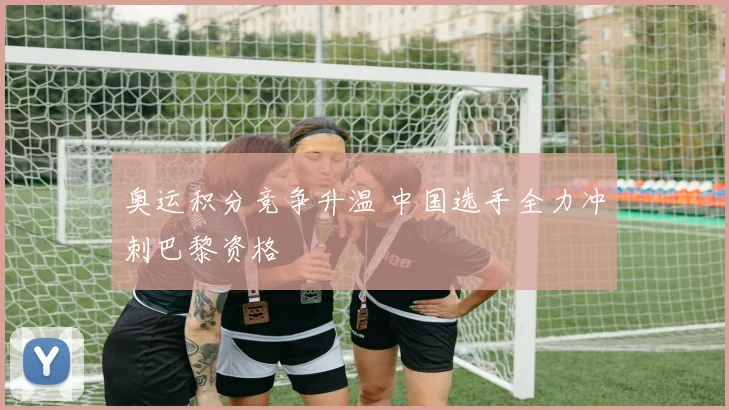 奥运积分竞争升温 中国选手全力冲刺巴黎资格
