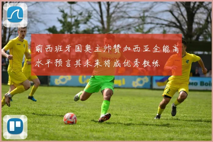 前西班牙国奥主帅赞加西亚全能高水平预言其未来将成优秀教练