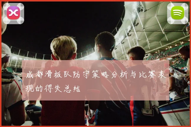 成都滑板队防守策略分析与比赛表现的得失总结