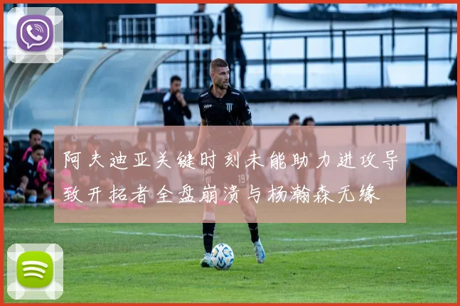 阿夫迪亚关键时刻未能助力进攻导致开拓者全盘崩溃与杨瀚森无缘
