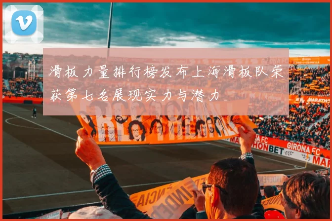 滑板力量排行榜发布上海滑板队荣获第七名展现实力与潜力