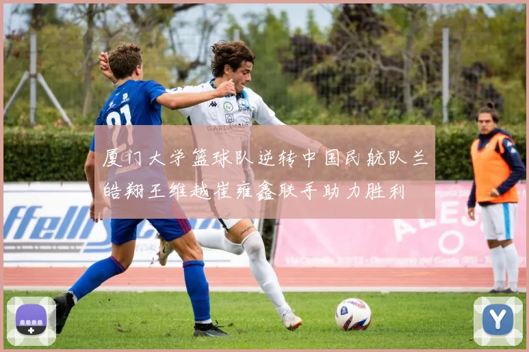 厦门大学篮球队逆转中国民航队兰皓翔王维越崔雍鑫联手助力胜利