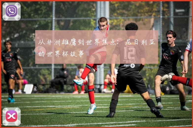 从非洲雄鹰到世界焦点：尼日利亚的世界杯故事