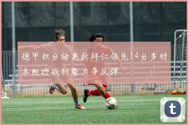德甲积分榜更新拜仁领先14分多特本轮迎战科隆力争反弹