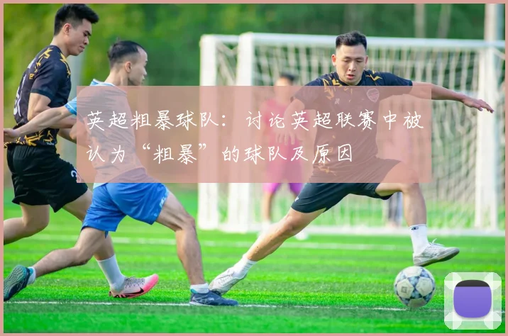 英超粗暴球队：讨论英超联赛中被认为“粗暴”的球队及原因