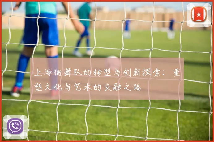 上海街舞队的转型与创新探索：重塑文化与艺术的交融之路