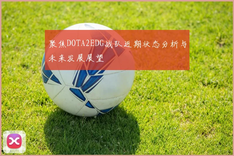 聚焦DOTA2EDG战队近期状态分析与未来发展展望