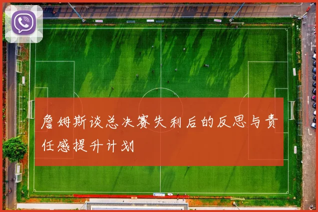 詹姆斯谈总决赛失利后的反思与责任感提升计划