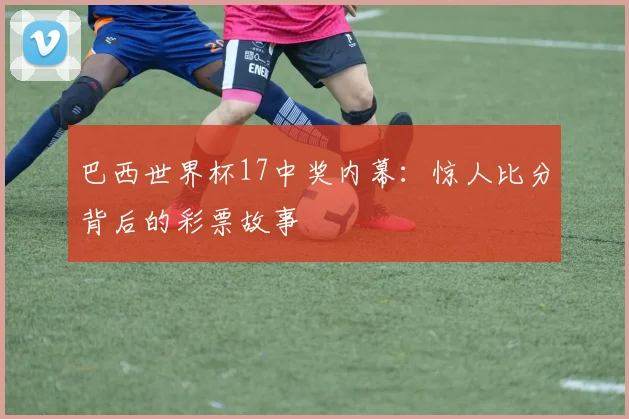巴西世界杯17中奖内幕：惊人比分背后的彩票故事